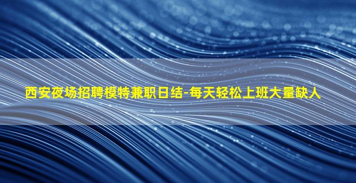 西安夜场招聘模特兼职日结-每天轻松上班大量缺人